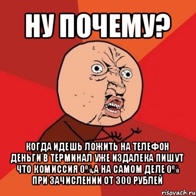 ну почему? когда идешь ложить на телефон деньги в терминал уже издалека пишут что комиссия 0%,а на самом деле 0% при зачислении от 300 рублей, Мем Почему