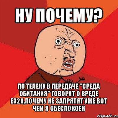 ну почему? по телеку в передаче "среда обитания" говорят о вреде е328,почему не запрятят уже вот чем я обеспокоен