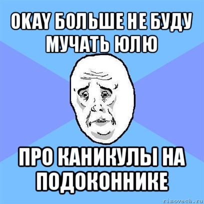 okay больше не буду
мучать юлю про каникулы на
подоконнике, Мем Okay face