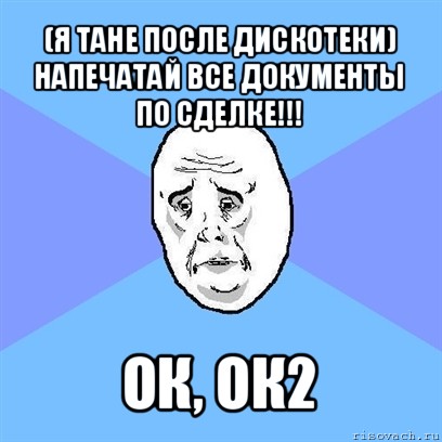 (я тане после дискотеки)
напечатай все документы по сделке!!! ок, ок2, Мем Okay face