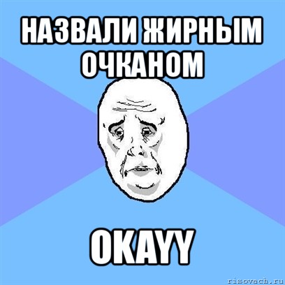 назвали жирным очканом okayy, Мем Okay face