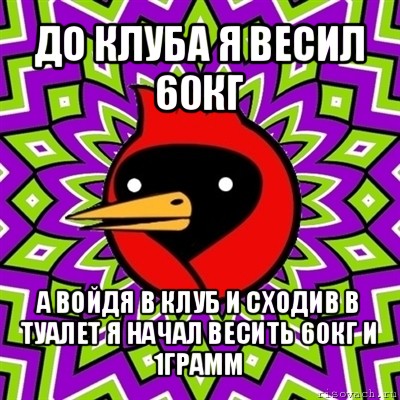 до клуба я весил 60кг а войдя в клуб и сходив в туалет я начал весить 60кг и 1грамм, Мем Омская птица