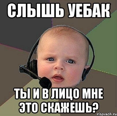 слышь уебак ты и в лицо мне это скажешь?