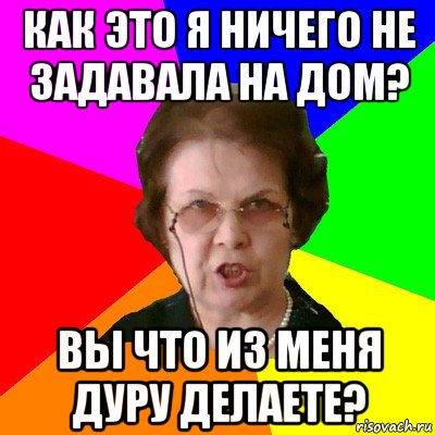 как это я ничего не задавала на дом? вы что из меня дуру делаете?, Мем Типичная училка