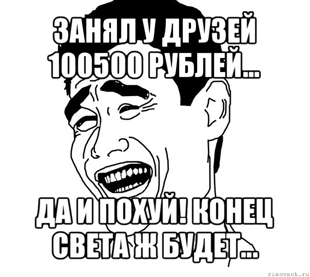 занял у друзей 100500 рублей... да и похуй! конец света ж будет...