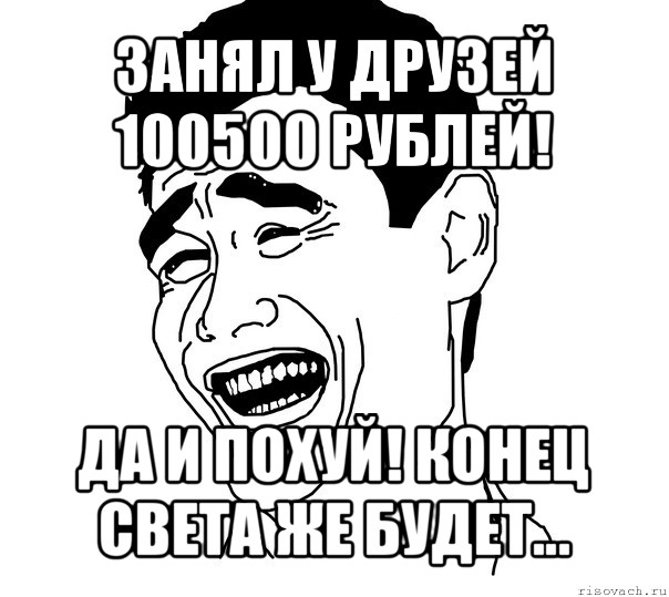 занял у друзей 100500 рублей! да и похуй! конец света же будет...