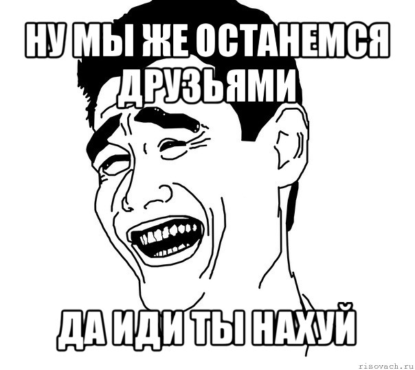 ну мы же останемся друзьями да иди ты нахуй