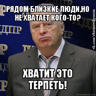 рядом близкие люди,но не хватает кого-то? хватит это терпеть!, Мем Хватит это терпеть (Жириновский)