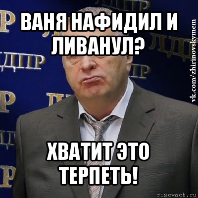 ваня нафидил и ливанул? хватит это терпеть!, Мем Хватит это терпеть (Жириновский)