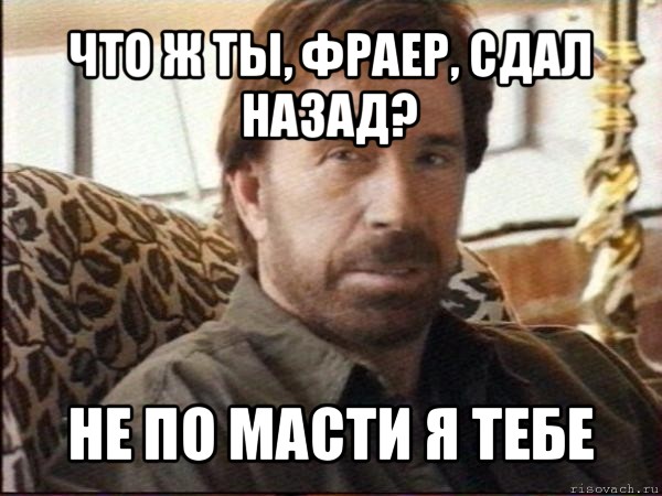 что ж ты, фраер, сдал назад? не по масти я тебе