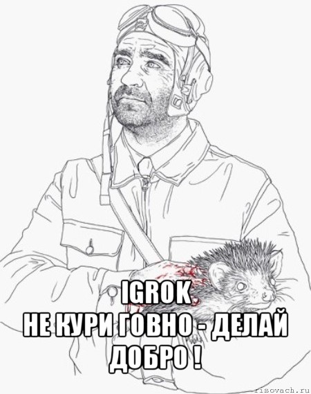  igrok
не кури говно - делай добро !, Мем герой