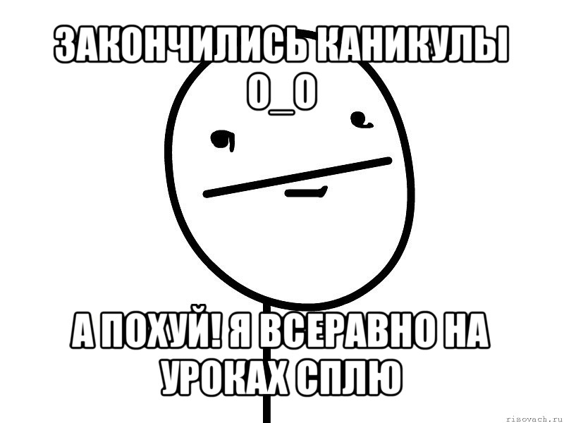 закончились каникулы o_o а похуй! я всеравно на уроках сплю, Мем Покерфэйс