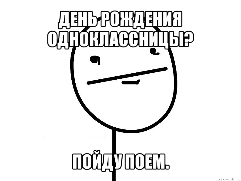 день рождения одноклассницы? пойду поем., Мем Покерфэйс