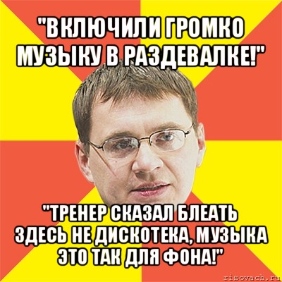 "включили громко музыку в раздевалке!" "тренер сказал блеать здесь не дискотека, музыка это так для фона!", Мем назаров