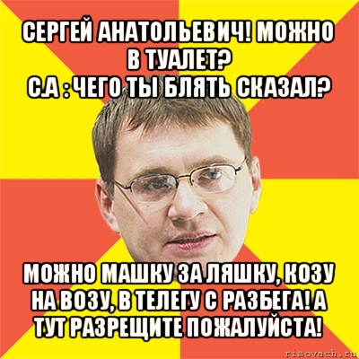 сергей анатольевич! можно в туалет?
с.а : чего ты блять сказал? можно машку за ляшку, козу на возу, в телегу с разбега! а тут разрещите пожалуйста!