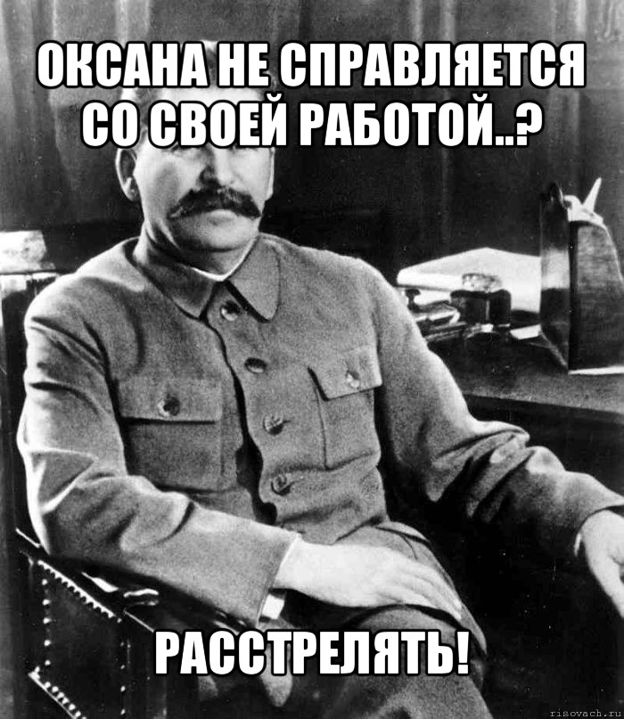 оксана не справляется со своей работой..? расстрелять!