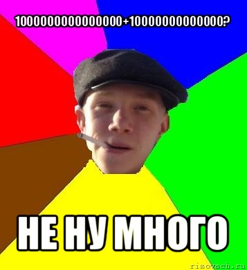 1000000000000000+10000000000000? не ну много, Мем умный гопник