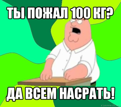 ты пожал 100 кг? да всем насрать!, Мем  Да всем насрать (Гриффин)