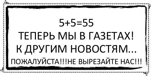 5+5=55
Теперь мы в газетах!
К другим новостям... Пожалуйста!!!Не вырезайте нас!!!, Комикс Асоциальная антиреклама