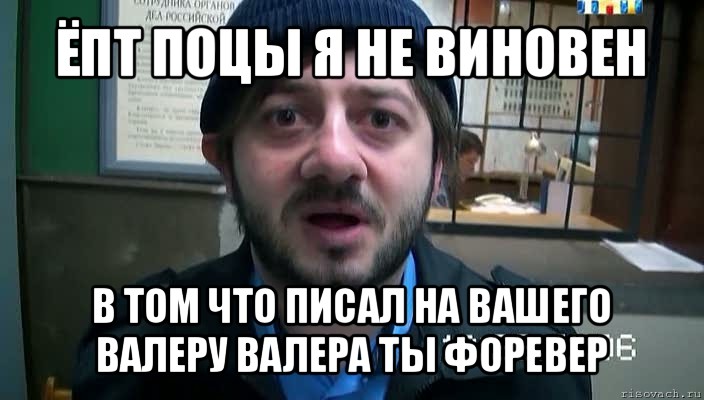 ёпт поцы я не виновен в том что писал на вашего валеру валера ты форевер