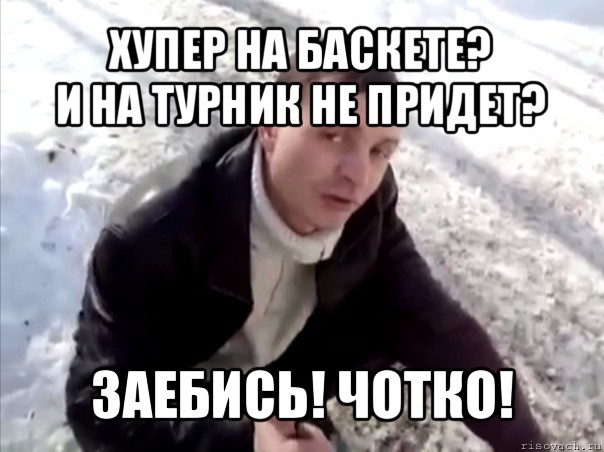 хупер на баскете?
и на турник не придет? заебись! чотко!, Мем Четко