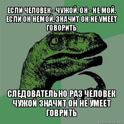 если человек - чужой, он - не мой.
если он немой, значит он не умеет говорить следовательно раз человек чужой значит он не умеет говрить, Мем Филосораптор