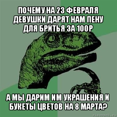 почему на 23 февраля девушки дарят нам пену для бритья за 100р а мы дарим им украшения и букеты цветов на 8 марта?, Мем Филосораптор