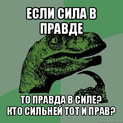 если сила в правде то правда в силе?
кто сильней тот и прав?, Мем Филосораптор