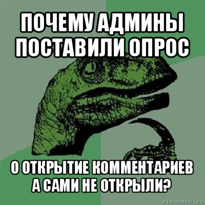 почему админы поставили опрос о открытие комментариев а сами не открыли?, Мем Филосораптор