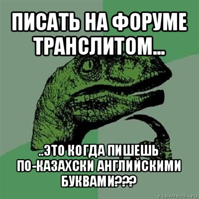 писать на форуме транслитом... ..это когда пишешь по-казахски английскими буквами???, Мем Филосораптор