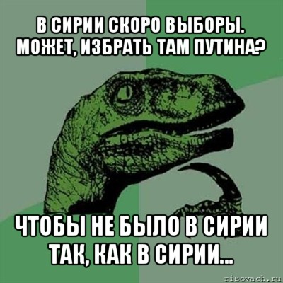 в сирии скоро выборы. может, избрать там путина? чтобы не было в сирии так, как в сирии..., Мем Филосораптор