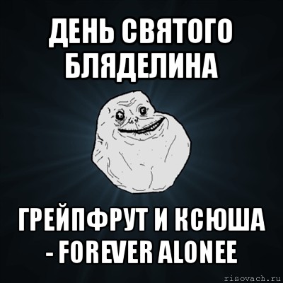 день святого бляделина грейпфрут и ксюша - forever alonee, Мем Forever Alone