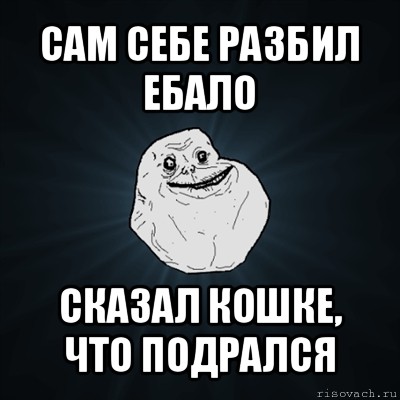 сам себе разбил ебало сказал кошке, что подрался, Мем Forever Alone