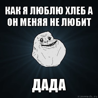 как я люблю хлеб а он меняя не любит дада, Мем Forever Alone