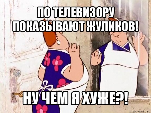 по телевизору показывают жуликов! ну чем я хуже?!