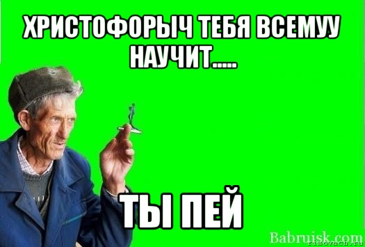 христофорыч тебя всемуу научит..... ты пей, Мем Христофорыч