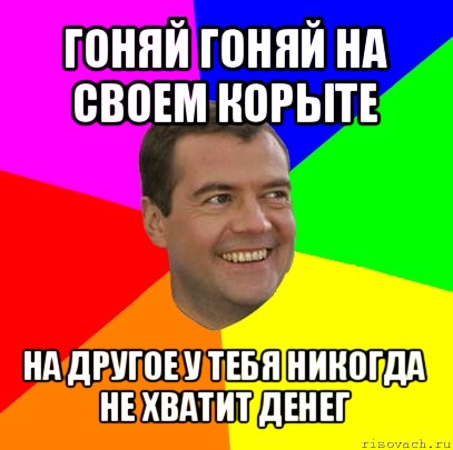 гоняй гоняй на своем корыте на другое у тебя никогда не хватит денег, Мем  Медведев advice