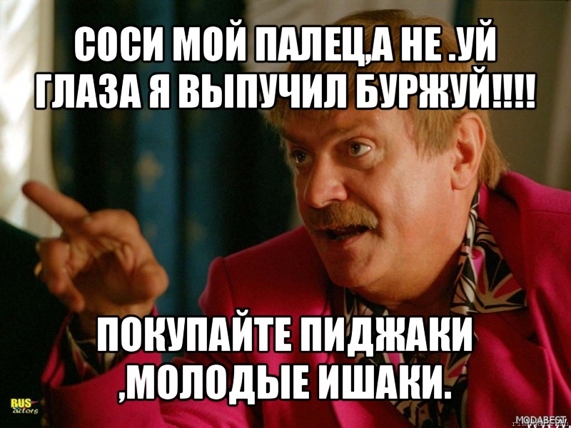 соси мой палец,а не .уй глаза я выпучил буржуй!!! покупайте пиджаки ,молодые ишаки., Мем Михалыч