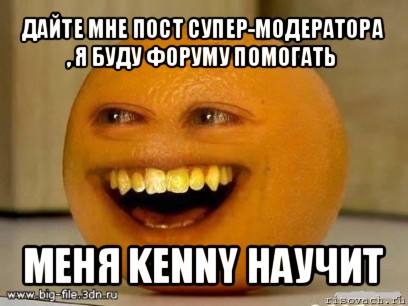 дайте мне пост супер-модератора , я буду форуму помогать меня kenny научит