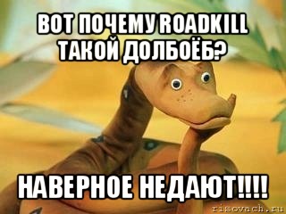 вот почему roadkill такой долбоёб? наверное недают!!!