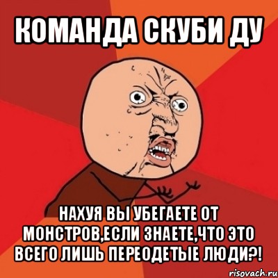 команда скуби ду нахуя вы убегаете от монстров,если знаете,что это всего лишь переодетые люди?!, Мем Почему