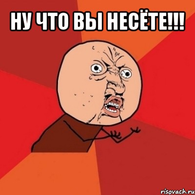 ну что вы несёте!!! , Мем Почему