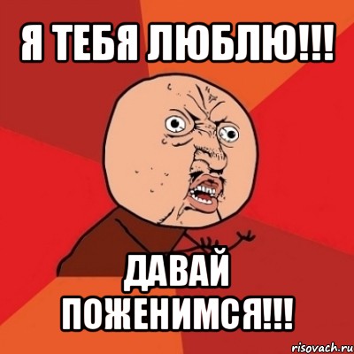 я тебя люблю!!! давай поженимся!!!