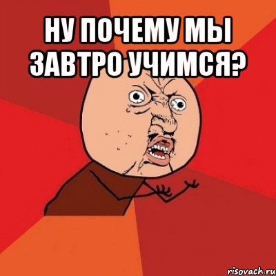 ну почему мы завтро учимся? 