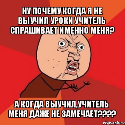 ну почему когда я не выучил уроки учитель спрашивает именно меня? а когда выучил,учитель меня даже не замечает???