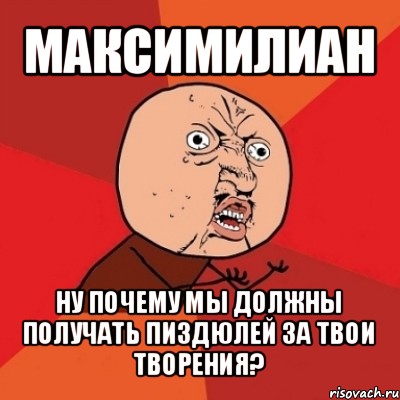 максимилиан ну почему мы должны получать пиздюлей за твои творения?, Мем Почему