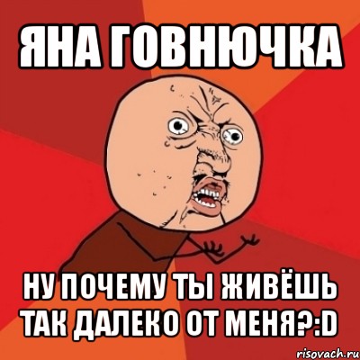 яна говнючка ну почему ты живёшь так далеко от меня?:d