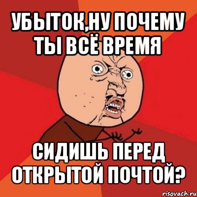 убыток,ну почему ты всё время сидишь перед открытой почтой?, Мем Почему