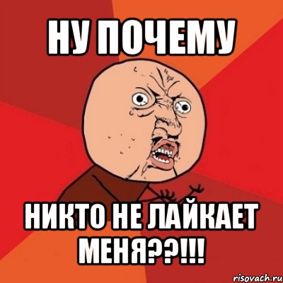 ну почему никто не лайкает меня??!!!, Мем Почему