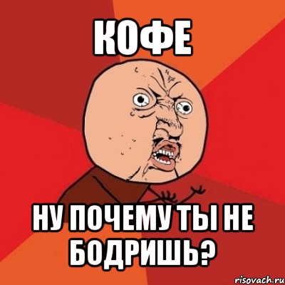 кофе ну почему ты не бодришь?, Мем Почему